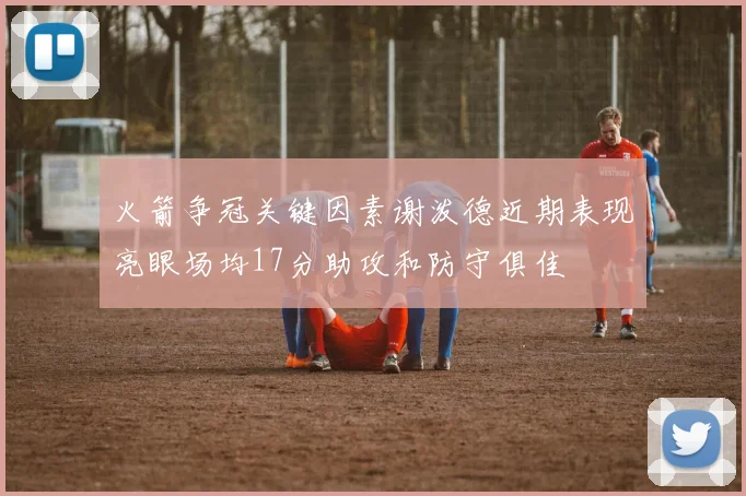 火箭争冠关键因素谢泼德近期表现亮眼场均17分助攻和防守俱佳
