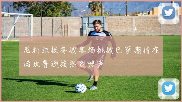 尼科积极备战客场挑战巴萨期待在诺坎普迎接热烈嘘声