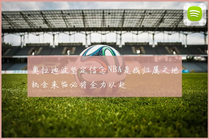 奥拉迪波坚定信念NBA是我归属之地机会来临必将全力以赴