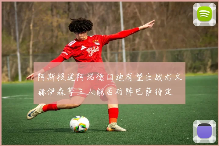 阿斯报道阿诺德门迪有望出战尤文赫伊森等三人能否对阵巴萨待定
