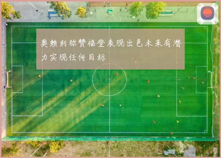 奥赖利称赞福登表现出色未来有潜力实现任何目标