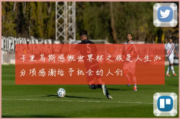 卡里乌斯感慨世界杯之旅是人生加分项感谢给予机会的人们