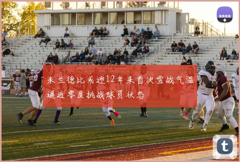米兰德比或迎12年来首次雪战气温逼近零度挑战球员状态