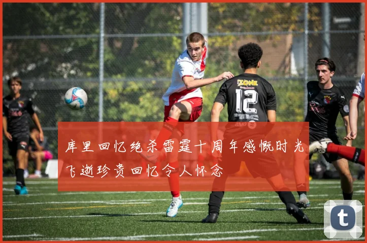 库里回忆绝杀雷霆十周年感慨时光飞逝珍贵回忆令人怀念