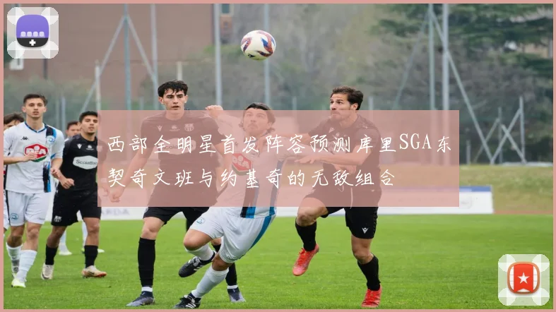 西部全明星首发阵容预测库里SGA东契奇文班与约基奇的无敌组合