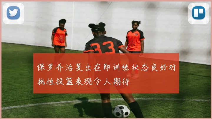 保罗乔治复出在即训练状态良好对抗性投篮表现令人期待