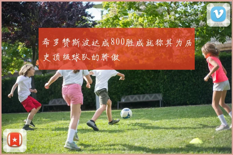 希罗赞斯波达成800胜成就称其为历史顶级球队的骄傲