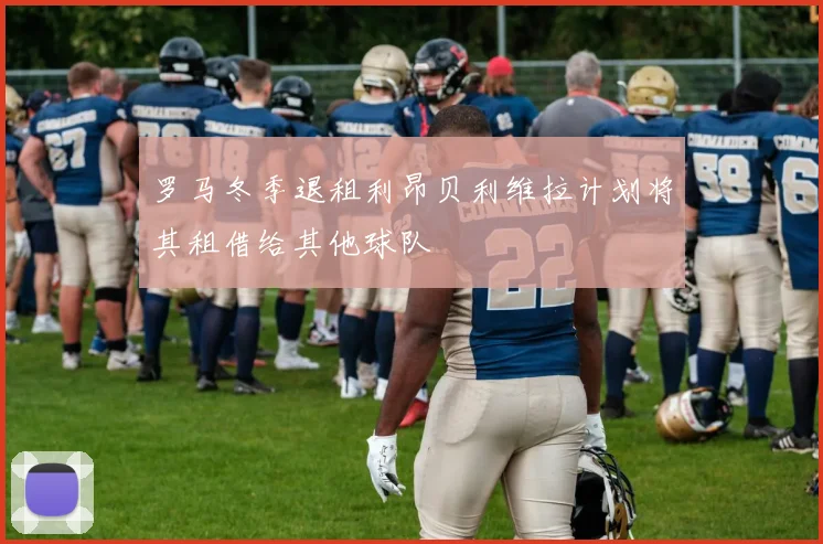 罗马冬季退租利昂贝利维拉计划将其租借给其他球队