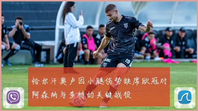 恰尔汗奥卢因小腿伤势缺席欧冠对阿森纳与多特的关键战役