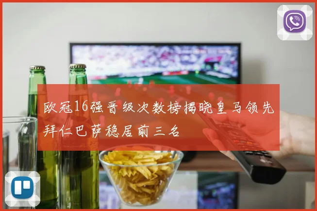 欧冠16强晋级次数榜揭晓皇马领先拜仁巴萨稳居前三名