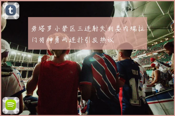 劳塔罗小禁区三连射失利委内瑞拉门将神勇两连扑引发热议
