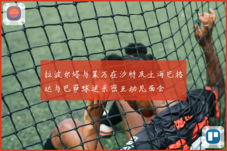 拉波尔塔与莱万在沙特及上海巴格达与巴萨球迷亲密互动见面会