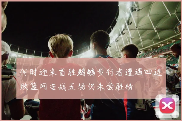 何时迎来首胜鹈鹕步行者遭遇四连败篮网苦战五场仍未尝胜绩