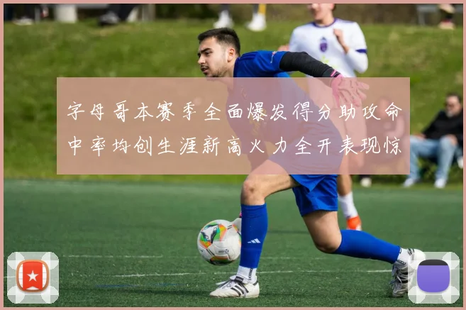 字母哥本赛季全面爆发得分助攻命中率均创生涯新高火力全开表现惊艳