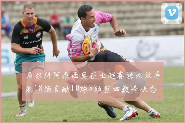 马尔科阿森西奥在土超赛场大放异彩18场贡献10球8助重回巅峰状态