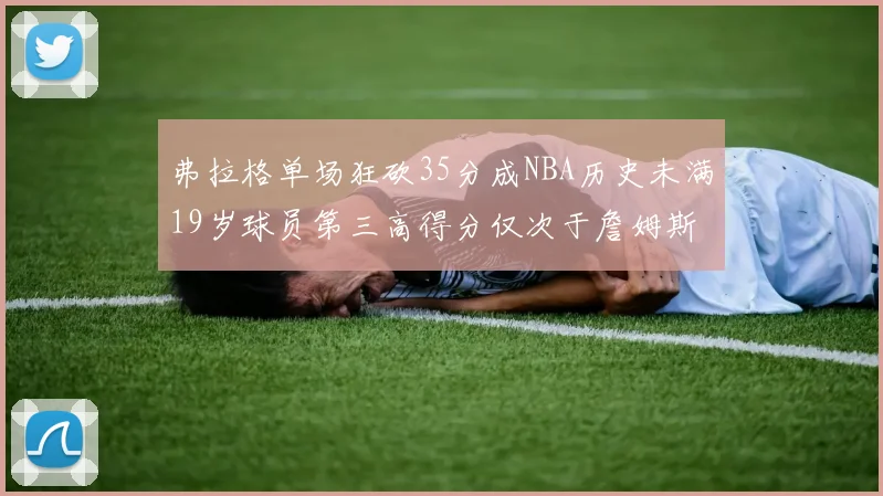 弗拉格单场狂砍35分成NBA历史未满19岁球员第三高得分仅次于詹姆斯