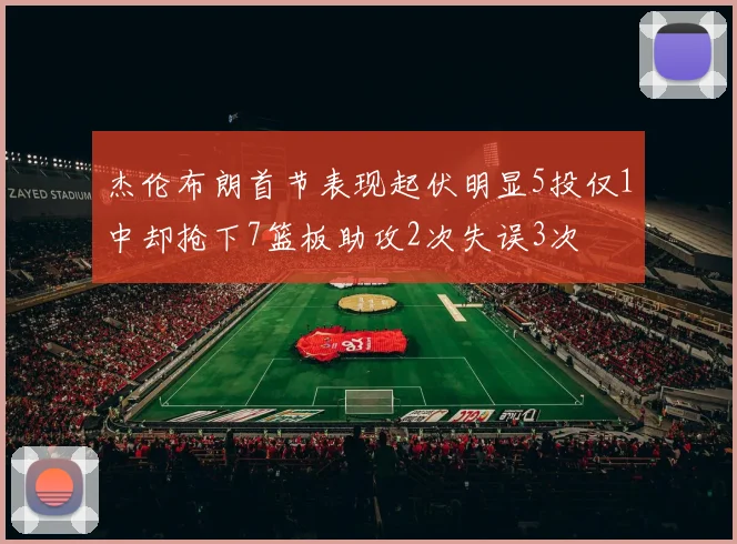 杰伦布朗首节表现起伏明显5投仅1中却抢下7篮板助攻2次失误3次