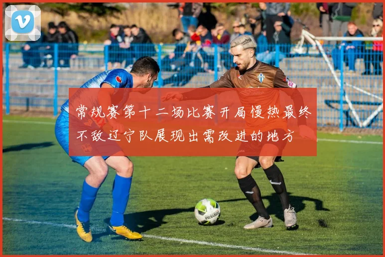 常规赛第十二场比赛开局慢热最终不敌辽宁队展现出需改进的地方