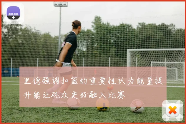 里德强调扣篮的重要性认为能量提升能让观众更好融入比赛